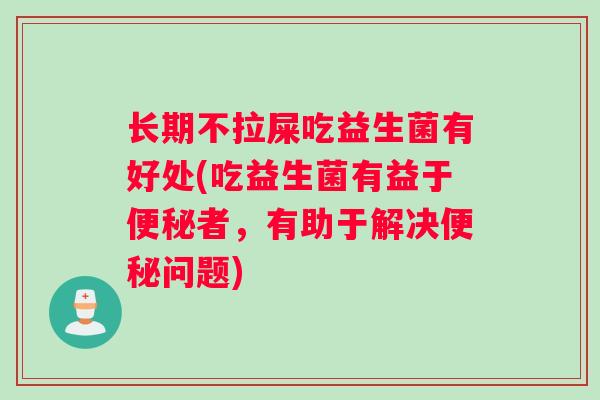 长期不拉屎吃益生菌有好处(吃益生菌有益于便秘者，有助于解决便秘问题)