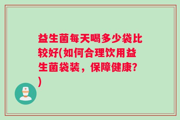 益生菌每天喝多少袋比较好(如何合理饮用益生菌袋装，保障健康？)