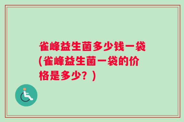雀峰益生菌多少钱一袋(雀峰益生菌一袋的价格是多少?) 雀峰益生菌多少钱一袋(雀峰益生菌一袋的价格是多少?)