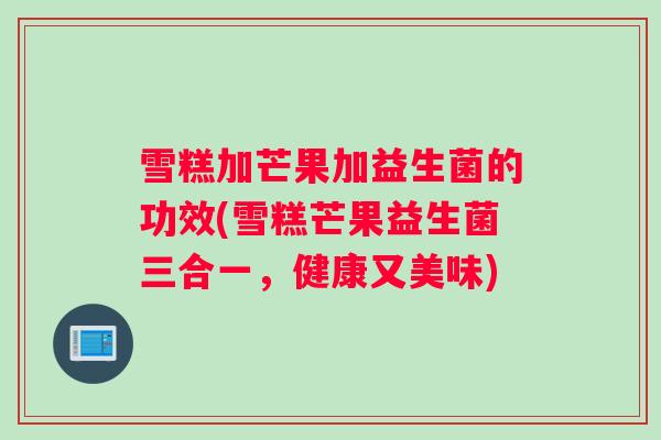 雪糕加芒果加益生菌的功效(雪糕芒果益生菌三合一,健康又美味) 雪糕加芒果加益生菌的功效(雪糕芒果益生菌三合一,健康又美味)