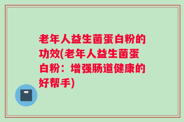老年人益生菌蛋白粉的功效(老年人益生菌蛋白粉：增强肠道健康的好帮手)