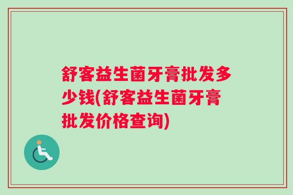舒客益生菌牙膏批发多少钱(舒客益生菌牙膏批发价格查询)