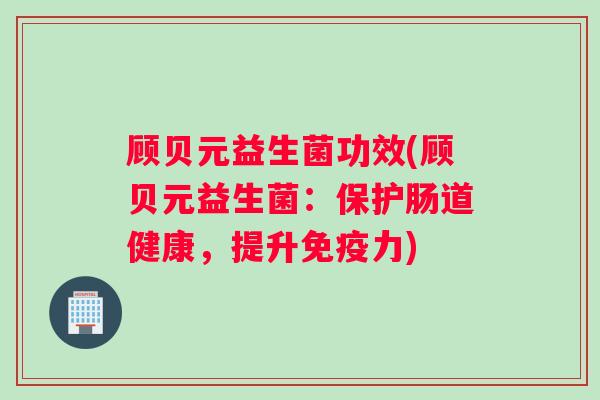 顾贝元益生菌功效(顾贝元益生菌：保护肠道健康，提升免疫力)
