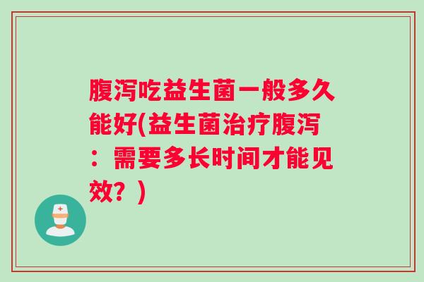 吃益生菌一般多久能好(益生菌：需要多长时间才能见效？)