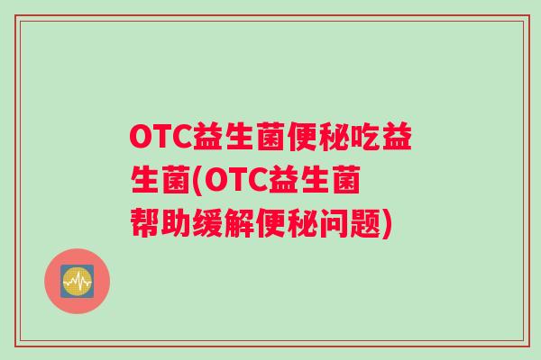 OTC益生菌便秘吃益生菌(OTC益生菌 帮助缓解便秘问题)