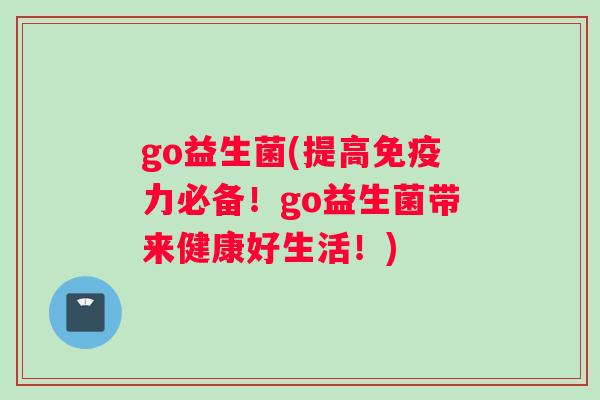 go益生菌(提高免疫力必备！go益生菌带来健康好生活！)