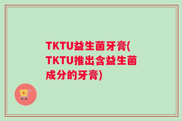 TKTU益生菌牙膏(TKTU推出含益生菌成分的牙膏)