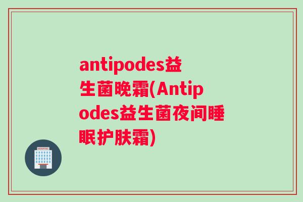 antipodes益生菌晚霜(Antipodes益生菌夜间睡眠护肤霜)