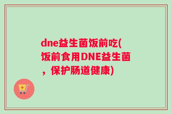 dne益生菌饭前吃(饭前食用DNE益生菌，保护肠道健康)