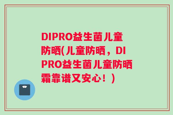 DIPRO益生菌儿童防晒(儿童防晒，DIPRO益生菌儿童防晒霜靠谱又安心！)