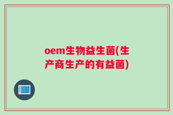 oem生物益生菌(生产商生产的有益菌)