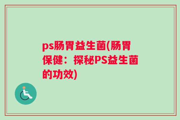 ps肠胃益生菌(肠胃保健：探秘PS益生菌的功效)