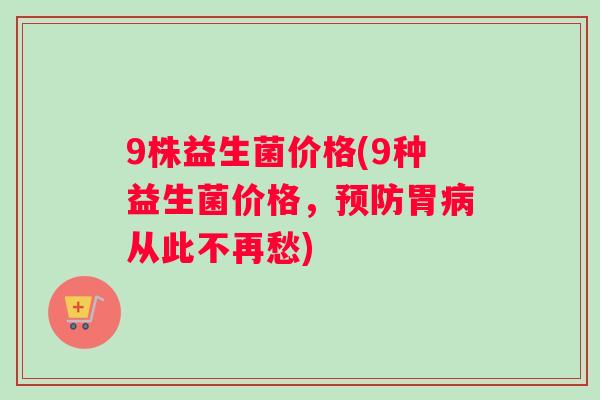 9株益生菌价格(9种益生菌价格,胃从此不再愁) 9株益生菌价格(9种益生菌价格,胃从此不再愁)