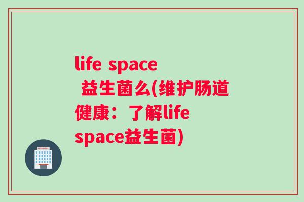 life space 益生菌么(维护肠道健康：了解life space益生菌)
