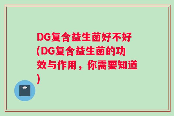 DG复合益生菌好不好(DG复合益生菌的功效与作用，你需要知道)