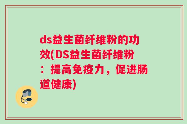 ds益生菌纤维粉的功效(DS益生菌纤维粉：提高免疫力，促进肠道健康)