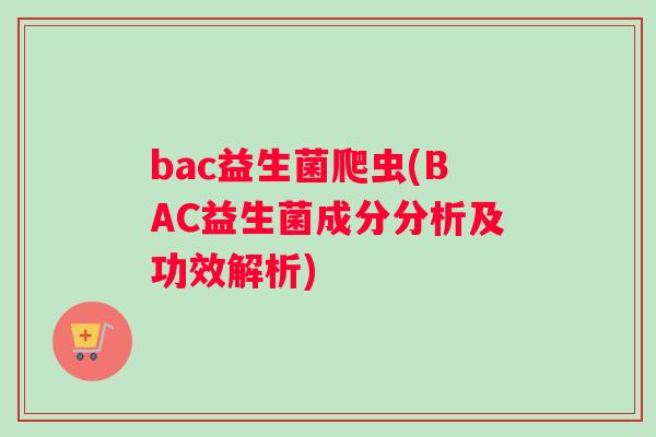 bac益生菌爬虫(BAC益生菌成分分析及功效解析)
