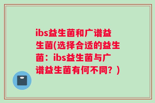 ibs益生菌和广谱益生菌(选择合适的益生菌：ibs益生菌与广谱益生菌有何不同？)