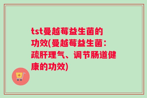 tst曼越莓益生菌的功效(曼越莓益生菌：疏肝理气、调节肠道健康的功效)
