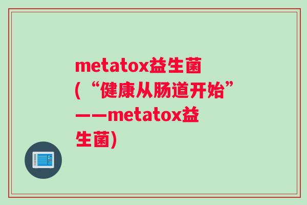 metatox益生菌(“健康从肠道开始”——metatox益生菌)