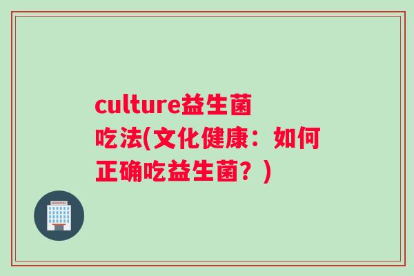 culture益生菌吃法(文化健康：如何正确吃益生菌？)