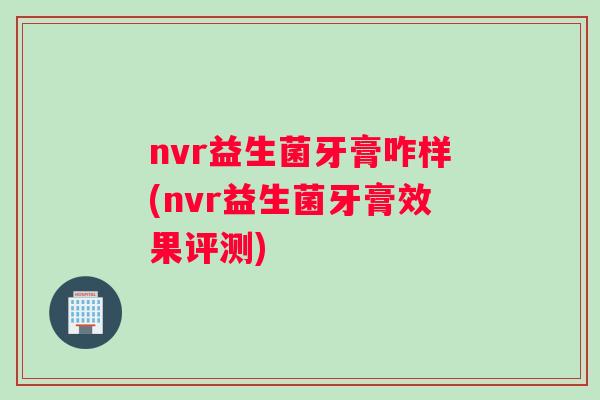 nvr益生菌牙膏咋样(nvr益生菌牙膏效果评测)
