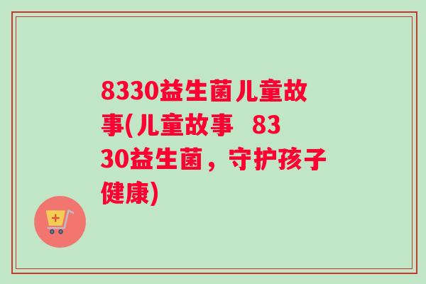 8330益生菌儿童故事(儿童故事  8330益生菌，守护孩子健康)