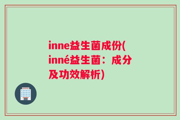 inne益生菌成份(inné益生菌：成分及功效解析)