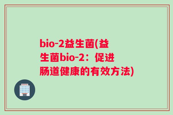 bio-2益生菌(益生菌bio-2：促进肠道健康的有效方法)