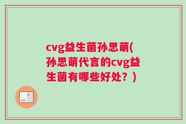 cvg益生菌孙思萌(孙思萌代言的cvg益生菌有哪些好处？)
