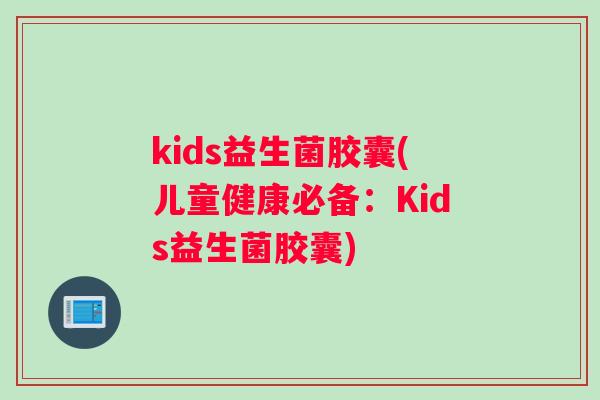 kids益生菌胶囊(儿童健康必备：Kids益生菌胶囊)