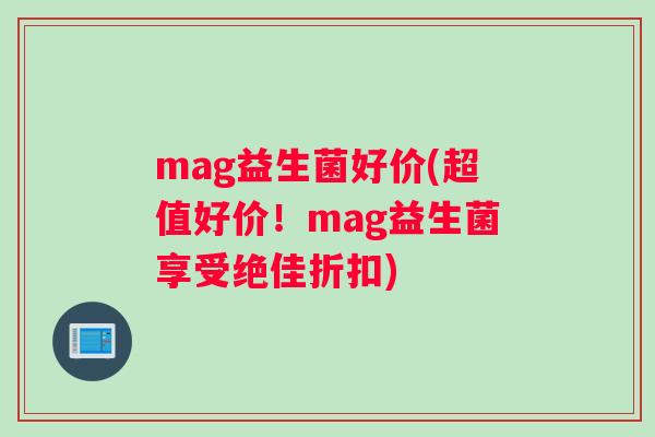 mag益生菌好价(超值好价!mag益生菌享受绝佳折扣) mag益生菌好价(超值好价!mag益生菌享受绝佳折扣)