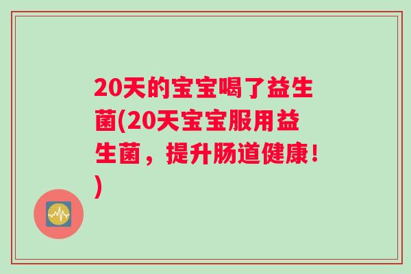 20天的宝宝喝了益生菌(20天宝宝服用益生菌，提升肠道健康！)
