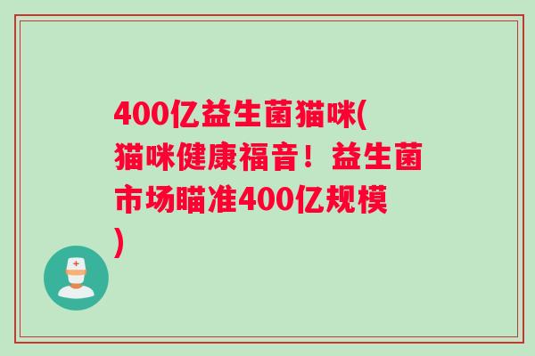 400亿益生菌猫咪(猫咪健康福音！益生菌市场瞄准400亿规模)