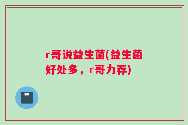 r哥说益生菌(益生菌好处多，r哥力荐)