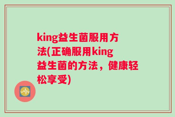 king益生菌服用方法(正确服用king益生菌的方法，健康轻松享受)