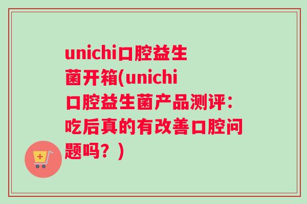 unichi口腔益生菌开箱(unichi口腔益生菌产品测评：吃后真的有改善口腔问题吗？)