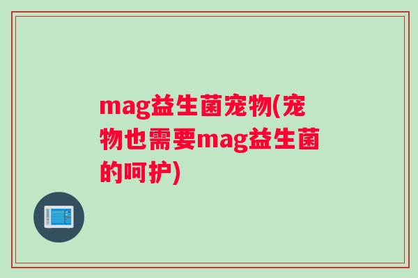 mag益生菌宠物(宠物也需要mag益生菌的呵护) mag益生菌宠物(宠物也需要mag益生菌的呵护)