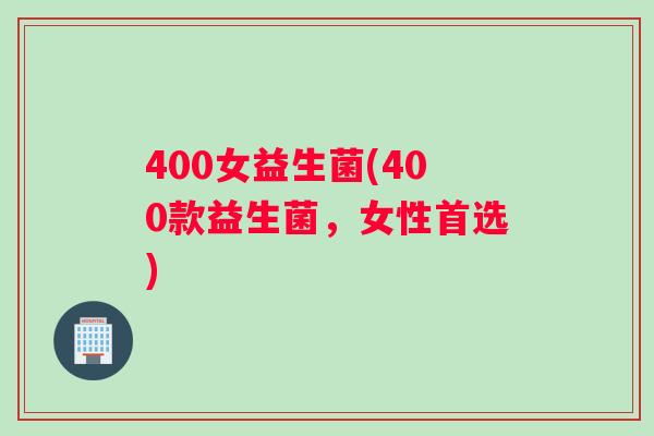 400女益生菌(400款益生菌，女性首选)