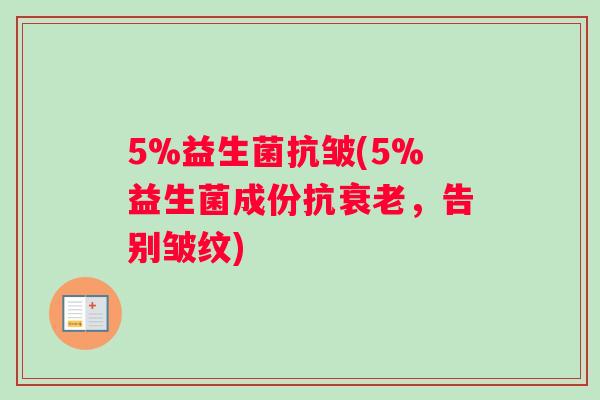 5%益生菌抗皱(5%益生菌成份抗衰老，告别皱纹)