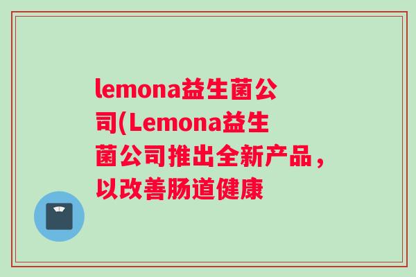 lemona益生菌公司(Lemona益生菌公司推出全新产品，以改善肠道健康