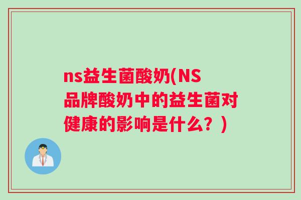 ns益生菌酸奶(NS品牌酸奶中的益生菌对健康的影响是什么？)