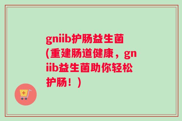 gniib护肠益生菌(重建肠道健康，gniib益生菌助你轻松护肠！)