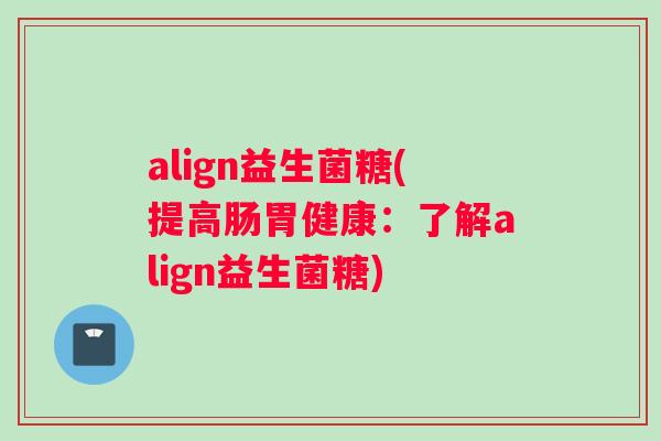 align益生菌糖(提高肠胃健康：了解align益生菌糖)