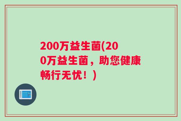 200万益生菌(200万益生菌，助您健康畅行无忧！)