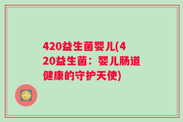 420益生菌婴儿(420益生菌:婴儿肠道健康的守护天使) 420益生菌婴儿(420益生菌:婴儿肠道健康的守护天使)