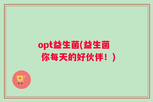 opt益生菌(益生菌 你每天的好伙伴！)