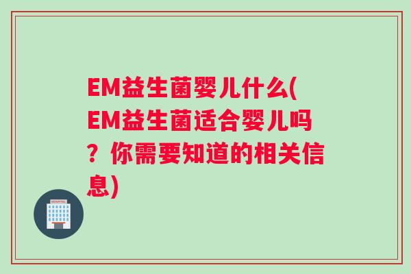 EM益生菌婴儿什么(EM益生菌适合婴儿吗?你需要知道的相关信息) EM益生菌婴儿什么(EM益生菌适合婴儿吗?你需要知道的相关信息)