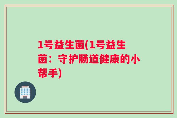 1号益生菌(1号益生菌：守护肠道健康的小帮手)