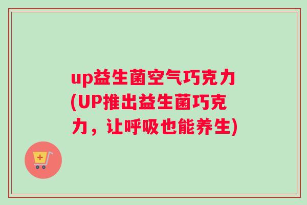 up益生菌空气巧克力(UP推出益生菌巧克力，让呼吸也能养生)